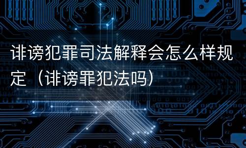 诽谤犯罪司法解释会怎么样规定（诽谤罪犯法吗）