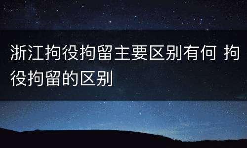 浙江拘役拘留主要区别有何 拘役拘留的区别