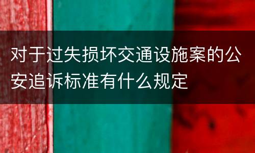 对于过失损坏交通设施案的公安追诉标准有什么规定