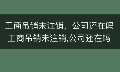 工商吊销未注销，公司还在吗 工商吊销未注销,公司还在吗
