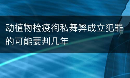 动植物检疫徇私舞弊成立犯罪的可能要判几年