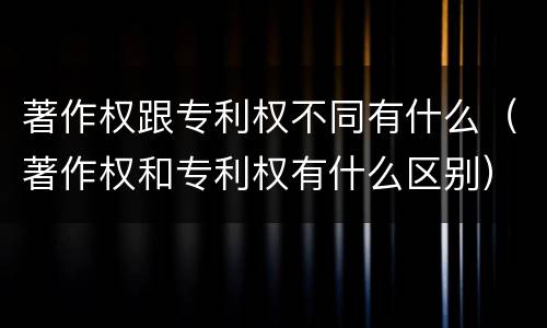 著作权跟专利权不同有什么（著作权和专利权有什么区别）