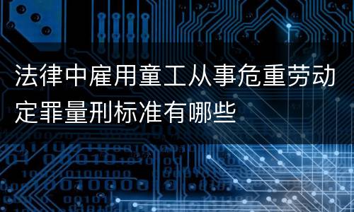 法律中雇用童工从事危重劳动定罪量刑标准有哪些