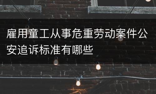雇用童工从事危重劳动案件公安追诉标准有哪些