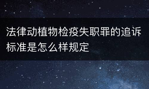 法律动植物检疫失职罪的追诉标准是怎么样规定