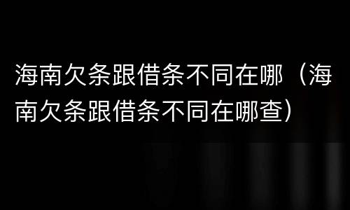 海南欠条跟借条不同在哪（海南欠条跟借条不同在哪查）