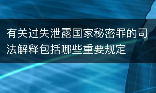 有关过失泄露国家秘密罪的司法解释包括哪些重要规定