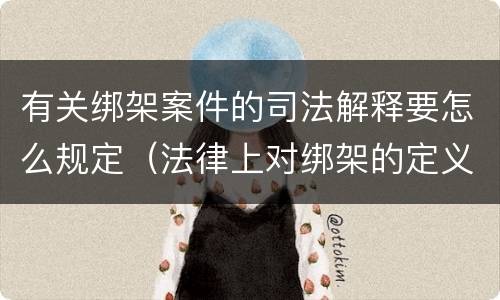 有关绑架案件的司法解释要怎么规定（法律上对绑架的定义）