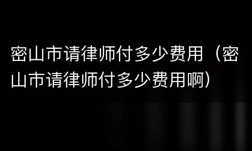 密山市请律师付多少费用（密山市请律师付多少费用啊）