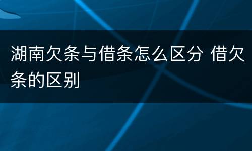 湖南欠条与借条怎么区分 借欠条的区别