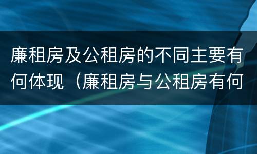 廉租房及公租房的不同主要有何体现（廉租房与公租房有何区别）