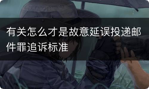 有关怎么才是故意延误投递邮件罪追诉标准