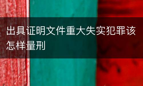 出具证明文件重大失实犯罪该怎样量刑