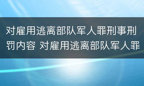 对雇用逃离部队军人罪刑事刑罚内容 对雇用逃离部队军人罪刑事刑罚内容有哪些