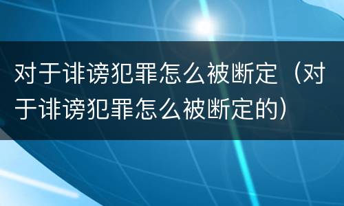 对于诽谤犯罪怎么被断定（对于诽谤犯罪怎么被断定的）