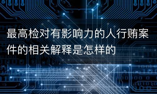 最高检对有影响力的人行贿案件的相关解释是怎样的