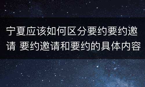 宁夏应该如何区分要约要约邀请 要约邀请和要约的具体内容