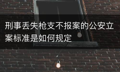 刑事丢失枪支不报案的公安立案标准是如何规定