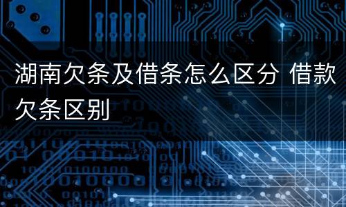 湖南欠条及借条怎么区分 借款欠条区别