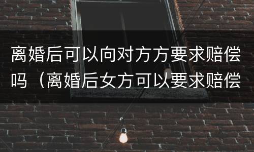 离婚后可以向对方方要求赔偿吗（离婚后女方可以要求赔偿吗）