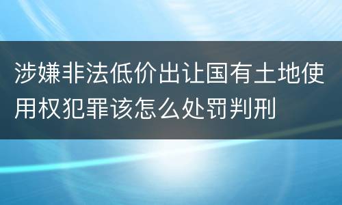 涉嫌非法低价出让国有土地使用权犯罪该怎么处罚判刑