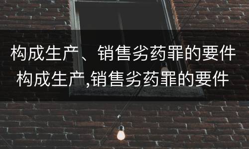 构成生产、销售劣药罪的要件 构成生产,销售劣药罪的要件是什么