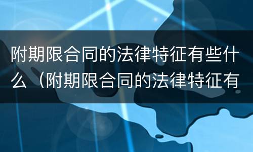 附期限合同的法律特征有些什么（附期限合同的法律特征有些什么）