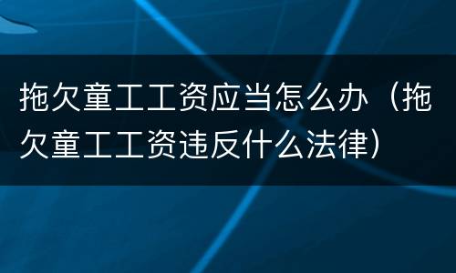 拖欠童工工资应当怎么办（拖欠童工工资违反什么法律）