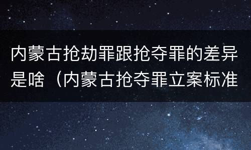 内蒙古抢劫罪跟抢夺罪的差异是啥（内蒙古抢夺罪立案标准）
