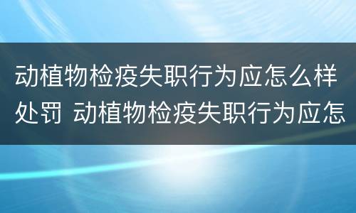 动植物检疫失职行为应怎么样处罚 动植物检疫失职行为应怎么样处罚呢