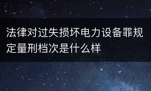法律对过失损坏电力设备罪规定量刑档次是什么样