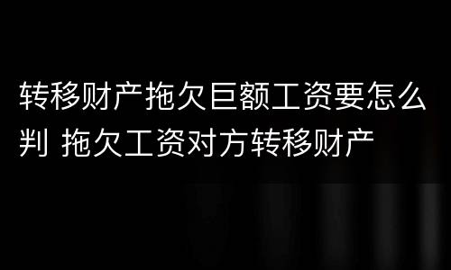 转移财产拖欠巨额工资要怎么判 拖欠工资对方转移财产