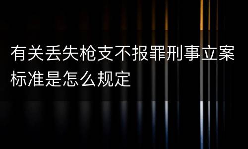 有关丢失枪支不报罪刑事立案标准是怎么规定