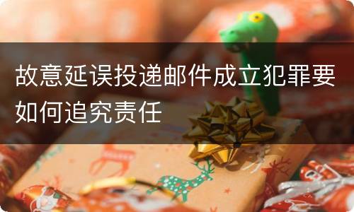故意延误投递邮件成立犯罪要如何追究责任