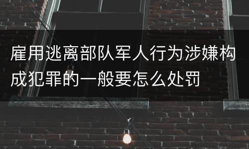 雇用逃离部队军人行为涉嫌构成犯罪的一般要怎么处罚
