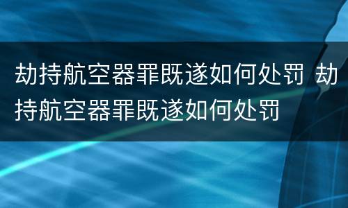 劫持航空器罪既遂如何处罚 劫持航空器罪既遂如何处罚