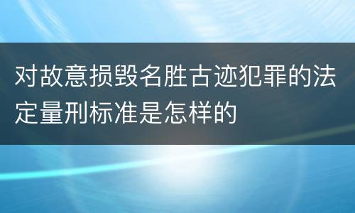 对故意损毁名胜古迹犯罪的法定量刑标准是怎样的