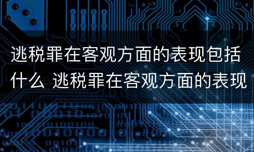 逃税罪在客观方面的表现包括什么 逃税罪在客观方面的表现包括什么内容