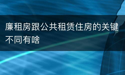 廉租房跟公共租赁住房的关键不同有啥