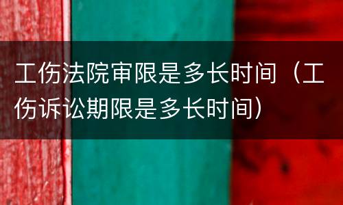 工伤法院审限是多长时间（工伤诉讼期限是多长时间）