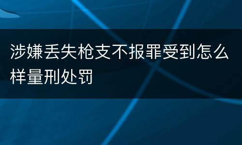 涉嫌丢失枪支不报罪受到怎么样量刑处罚