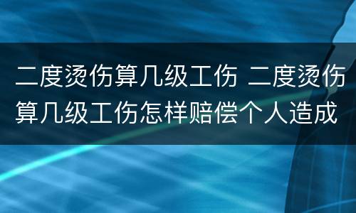 二度烫伤算几级工伤 二度烫伤算几级工伤怎样赔偿个人造成的