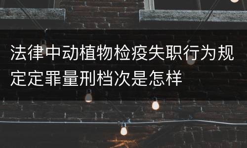 法律中动植物检疫失职行为规定定罪量刑档次是怎样