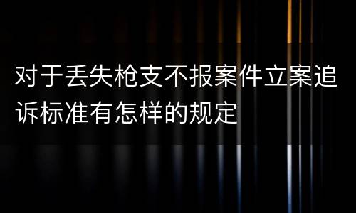 对于丢失枪支不报案件立案追诉标准有怎样的规定