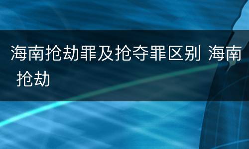 海南抢劫罪及抢夺罪区别 海南 抢劫