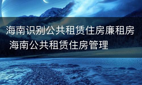 海南识别公共租赁住房廉租房 海南公共租赁住房管理