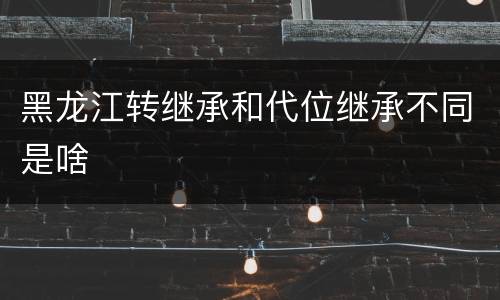 黑龙江转继承和代位继承不同是啥