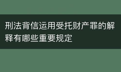 刑法背信运用受托财产罪的解释有哪些重要规定