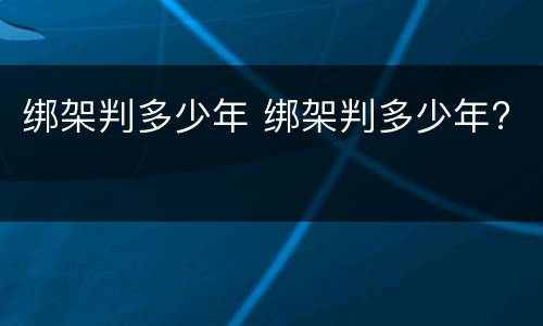 绑架判多少年 绑架判多少年?