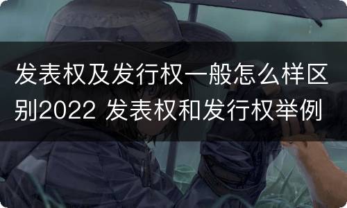 发表权及发行权一般怎么样区别2022 发表权和发行权举例